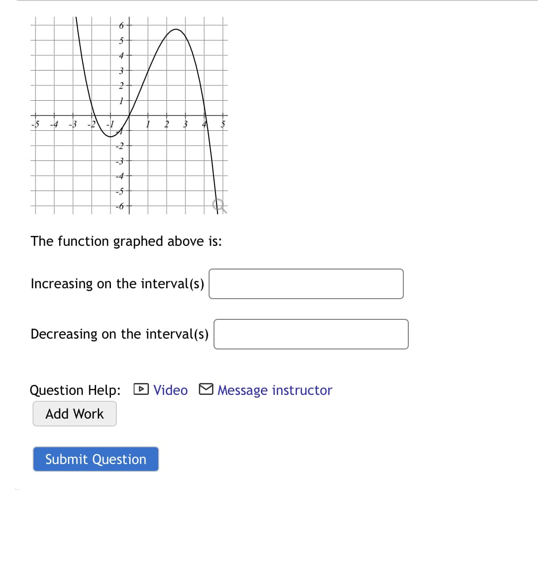 4
-4
-3
-2
-1
-2
-4
-5
-6
The function graphed above is:
Increasing on the interval (s)
Decreasing on the interval(s)
Question Help:
D Video
Message instructor
Add Work
Submit Question
