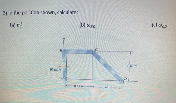 3) In the position shown, calculate:
(c) WCD
(b) WBC
(a) ve
B
0,61 m
10 rad/s
0.61 m
0.61 m
