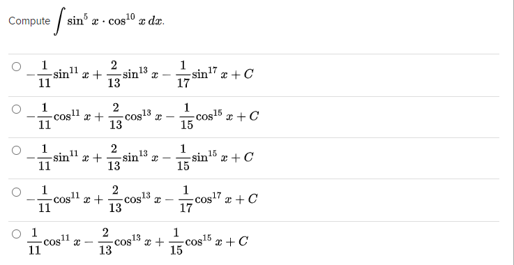 Compute
sin5
X • cos10
x dx.
1
-sin" x +
11
2
sin 13
13
1
sin" x + C
17
-
-
1
-cos1
11
2
1
-cos5 x + C
x +
-costs x
13
15
13
1
sin 11
2
x +
sin 13
13
1
15
sint x + C
15
1
-cos1 x +
11
2
-cos13 x
13
1
-cos17 x + C
17
O 1
11°
Cos 13
13
-cos15 x + C
Cos11
SO:
15
