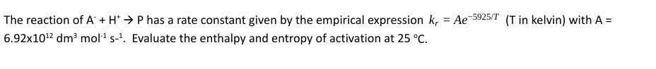 The reaction of A + H* → P has a rate constant given by the empirical expression k, = Ae-5925/T (T in kelvin) with A =
6.92x1012 dm³ mol s-'. Evaluate the enthalpy and entropy of activation at 25 °C.
%3D
