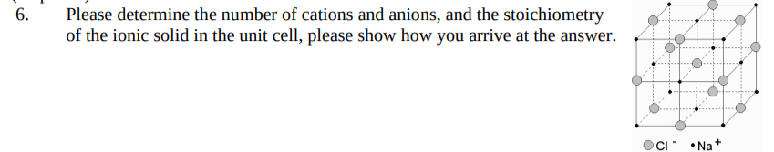 6.
Please determine the number of cations and anions, and the stoichiometry
of the ionic solid in the unit cell, please show how you arrive at the answer.
CI
• Na +
