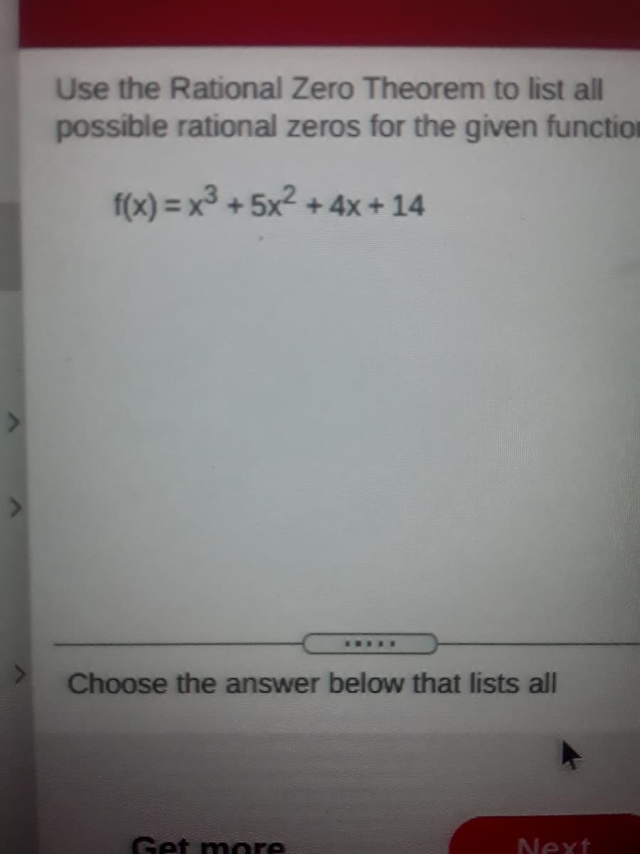 Use the Rational Zero Theorem to list all
possible rational zeros for the given function
f(x) = x + 5x2 + 4x+14
I....
Choose the answer below that lists all
Get more
Next
