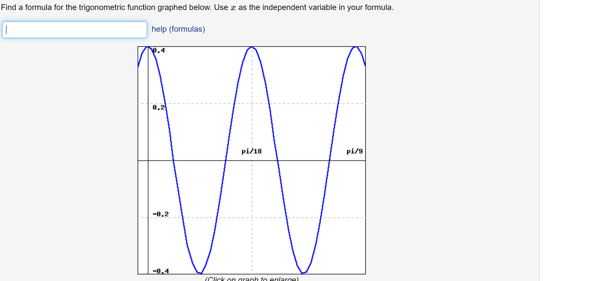Find a formula for the trigonometric function graphed below. Use x as the independent variable in your formula.
help (formulas)
.4
0.2
pi/18
pi/9
-8.2
-8,4
(Click on araph to enlarge).
