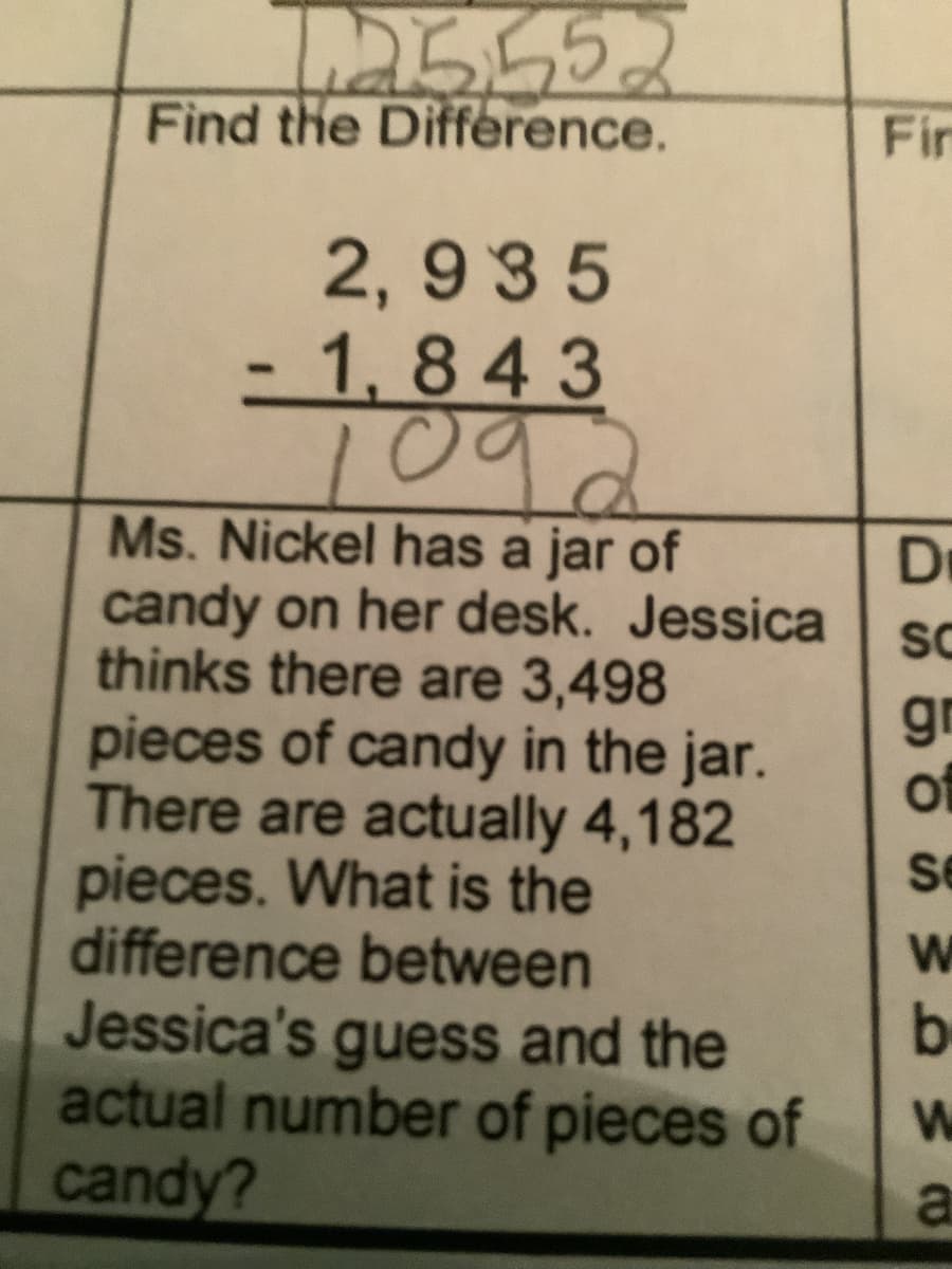 25552
Find the Difference.
Fin
2, 9 35
- 1, 843
109
Ms. Nickel has a jar of
candy on her desk. Jessica
thinks there are 3,498
pieces of candy in the jar.
There are actually 4,182
pieces. What is the
difference between
Jessica's guess and the
actual number of pieces of
Dr
SC
gr
Of
se
candy?
a
