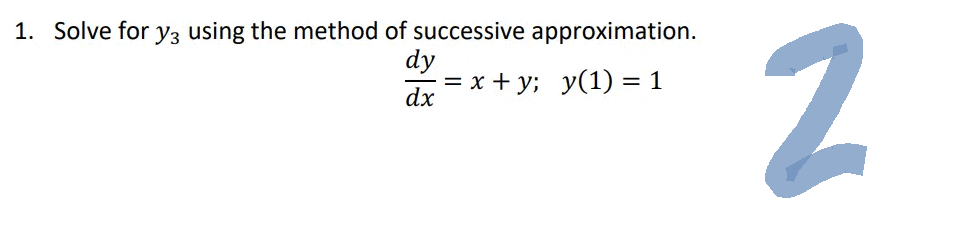 1. Solve for y3 using the method of successive approximation.
dy
dx
= x+y; y(1) = 1
2