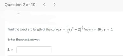 Question 2 of 10
Find the exact arc length of the curvex = ( + 2) from y = 0to y = 5.
Enter the exact answer.
.
L =
