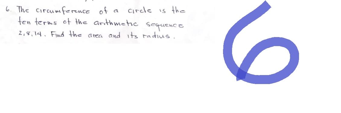 6. The circumference.
of a
circle is the
ten terms of the arithmetic
sequence
2,8,14. Find the area and its radius.
6
