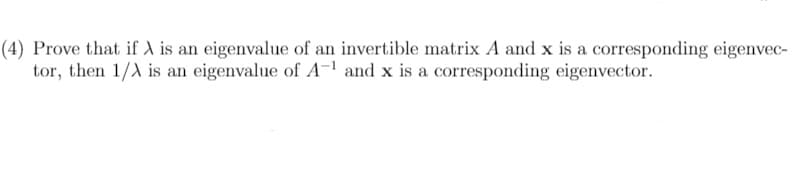 (4) Prove that if A is an eigenvalue of an invertible matrix A and x is a corresponding eigenvec-
tor, then 1/A is an eigenvalue of A¯1 and x is a corresponding eigenvector.
