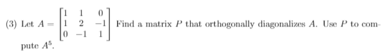 (3) Let A=
Find a matrix P that orthogonally diagonalizes A. Use P to com-
-1
pute Aº.
