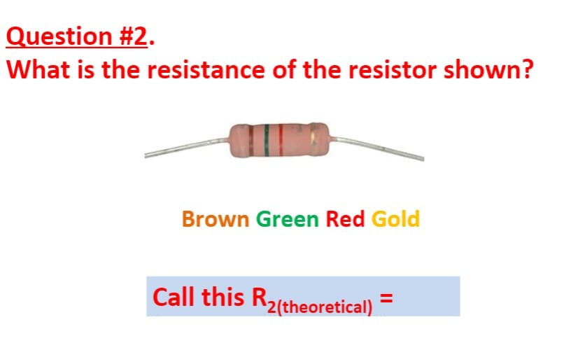 Question #2.
What is the resistance of the resistor shown?
Brown Green Red Gold
Call this R2(theoretical)
