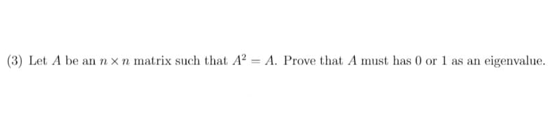 (3) Let A be an n xn matrix such that A? = A. Prove that A must has 0 or 1 as an eigenvalue.
