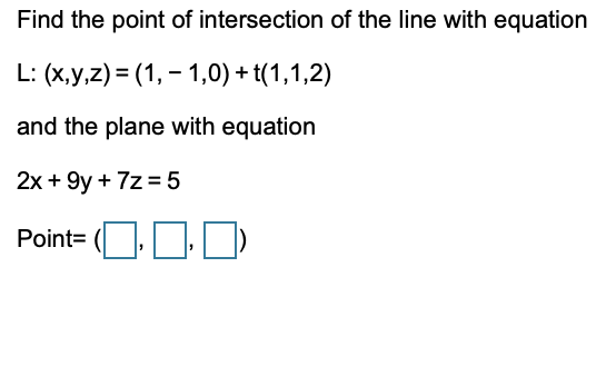 Find the point of intersection of the line with equation
L: (x,y,z) = (1, - 1,0) + t(1,1,2)
and the plane with equation
2x + 9y + 7z = 5
Point=
