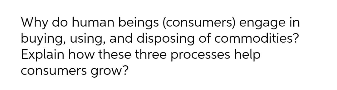 Why do human beings (consumers) engage in
buying, using, and disposing of commodities?
Explain how these three processes help
consumers grow?
