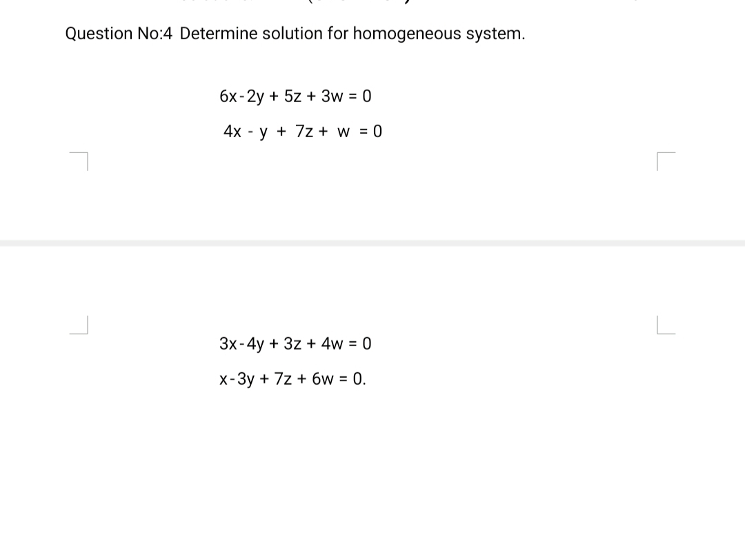 Question No:4 Determine solution for homogeneous system.
бх-2у + 5z + 3w 3D 0
4x - y + 7z + w = 0
Зх-4y + 3z + 4w %3D 0
X-3y + 7z + 6w = 0.

