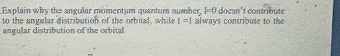 LExplain why the angular momentum quantum number, 1-0 doesn't contribute
to the angular distribution of the orbital, while 1 1 always contribute to the
angular distribution of the orbital
