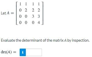 1.
1
1
0 2 2 2
0 0 3 3
Let A:
0 0 0 4
Evaluate the determinant of the matrix A by inspection.
det(A) = i
