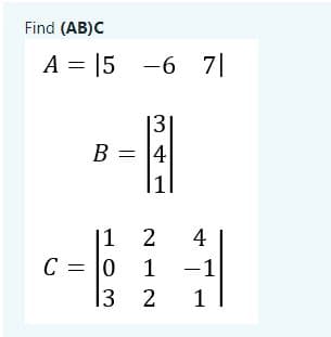 Find (AB)C
A = |5 -6 7|
13
B =
= 14
|1 2
C = 0 1
l3 2
4
-1
1
