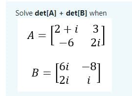 Solve det[A] + det[B] when
[2 + i 3
A =
-6
2i
[6i
B =
[2i
