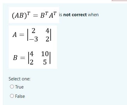 (AB)" = B'TAT is not correct when
2
A =
4|
21
-3
|4 10
B =
12
Select one:
O True
O False

