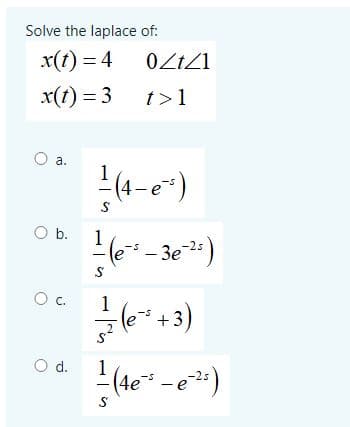 Solve the laplace of:
x(t) = 4
x(t) = 3
t>1
O a.
(4-e
1
(" - 3e)
-2s
Oc.
1
(e+3)
Od.
1
(4e* -e)
