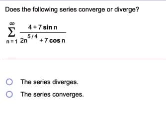 Does the following series converge or diverge?
00
4+7 sinn
Σ
5/4
n=1 2n
+7 cos n
O The series diverges.
O The series converges.
