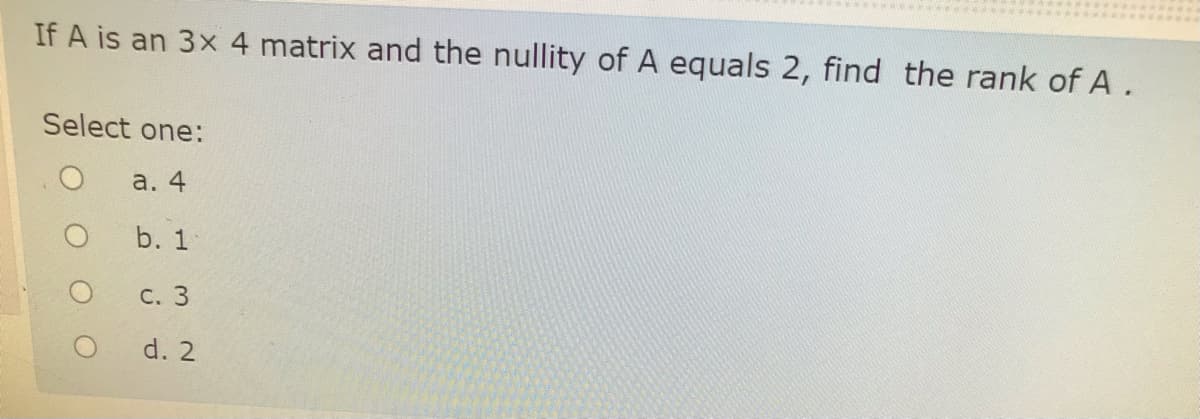 If A is an 3x 4 matrix and the nullity of A equals 2, find the rank of A.
Select one:
а. 4
b. 1
С. 3
d. 2
