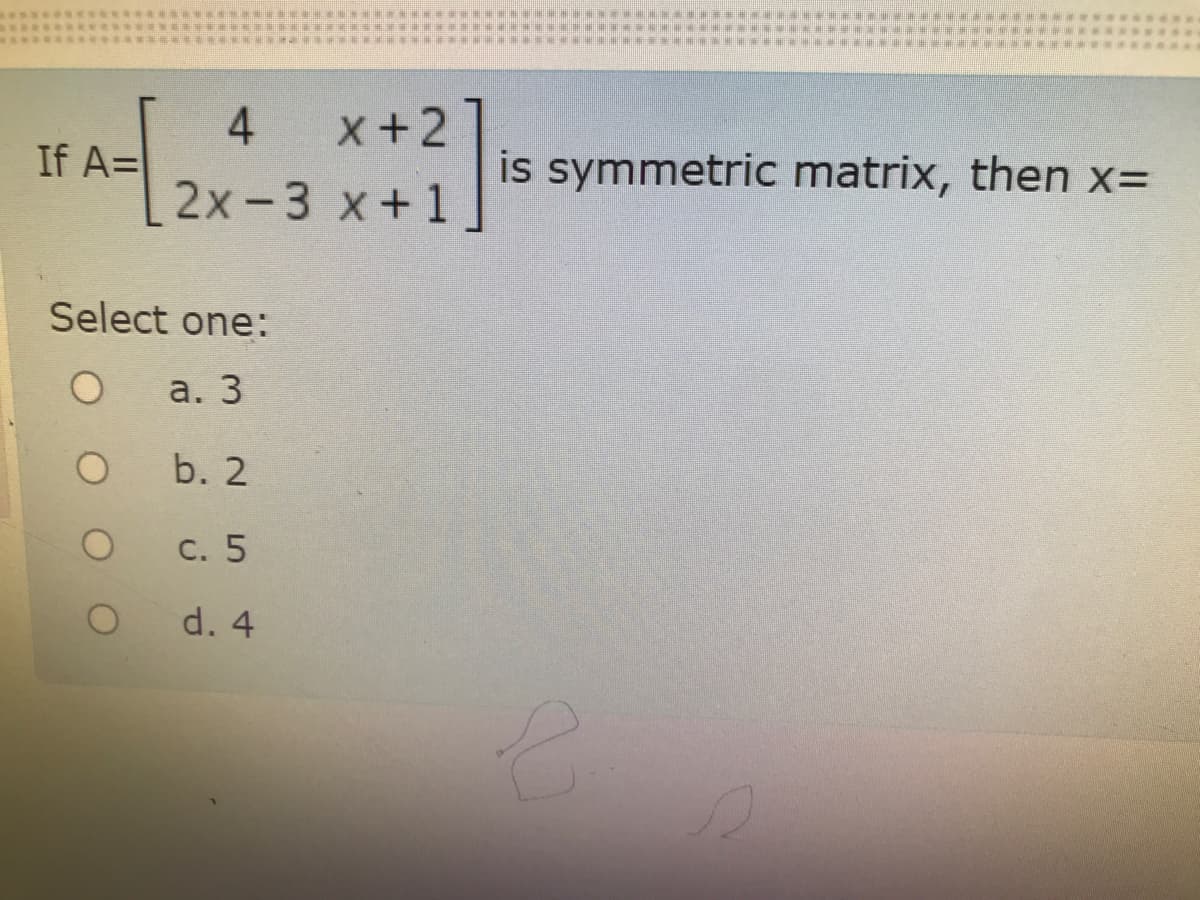4
If A=
x+2]
is symmetric matrix, then x3
2х-3 х+1
Select one:
а. 3
b. 2
С. 5
d. 4
