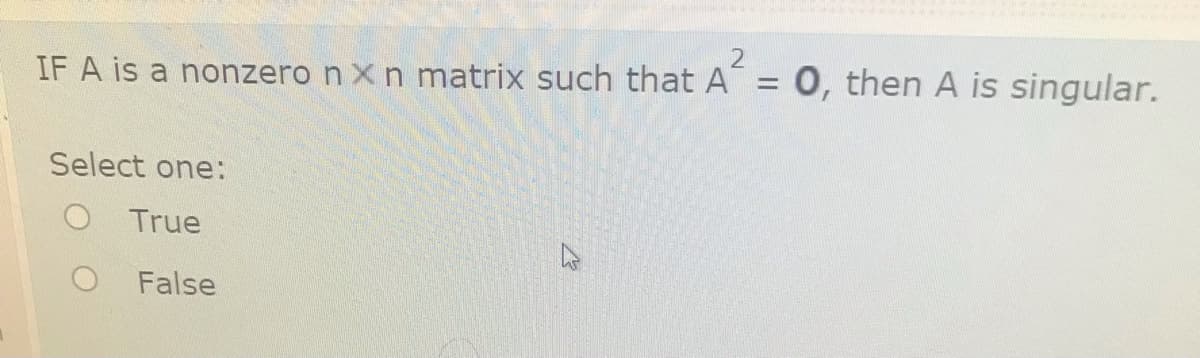 IF A is a nonzero n X n matrix such that A =
0, then A is singular.
Select one:
O True
False
