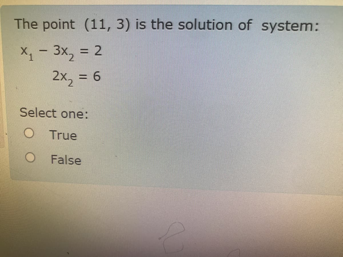The point (11, 3) is the solution of system:
X- 3x, = 2
2x, = 6
%3D
Select one:
True
False
