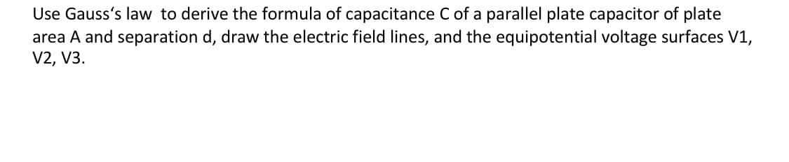 Use Gauss's law to derive the formula of capacitance C of a parallel plate capacitor of plate
area A and separation d, draw the electric field lines, and the equipotential voltage surfaces V1,
V2, V3
