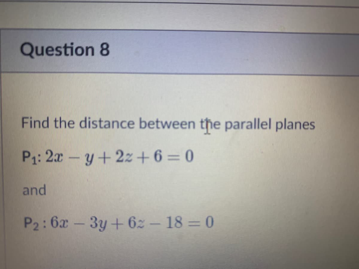 Question 8
Find the distance between the parallel planes
P1: 2x - y + 2z + 6 = 0
and
-3y+6z - 18 = 0
