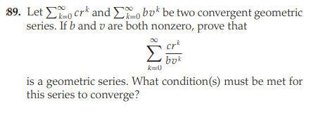 89. Let ELo crk and EL, bvk be two convergent geometric
series. If b and v are both nonzero, prove that
crk
byk
k=0
is a geometric series. What condition(s) must be met for
this series to converge?
