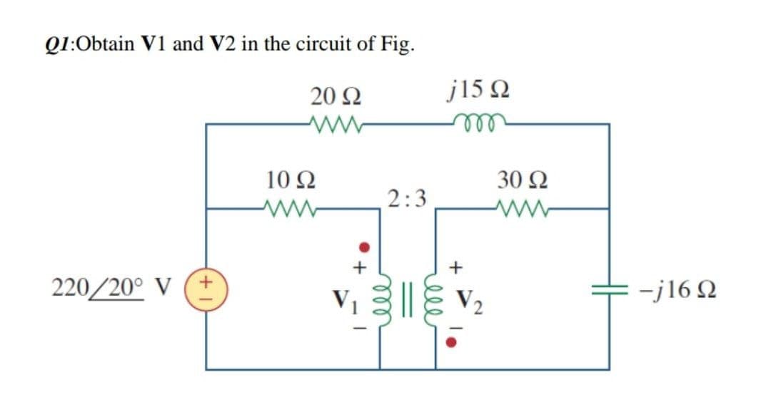 Q1:Obtain V1 and V2 in the circuit of Fig.
20 Ω
j15 Q
ll
10 Ω
30 Ω
2:3
ww
220/20° V
V | V2
-j16 Q
