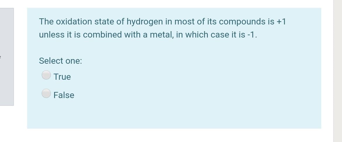 The oxidation state of hydrogen in most of its compounds is +1
unless it is combined with a metal, in which case it is -1.
Select one:
True
False
