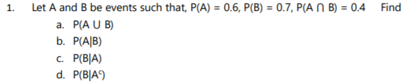 1.
Let A and B be events such that, P(A) = 0.6, P(B) = 0.7, P(A N B) = 0.4
Find
%3!
%3D
a. P(A U B)
b. P(A|B)
c. P(B|A)
d. P(B|A°)
