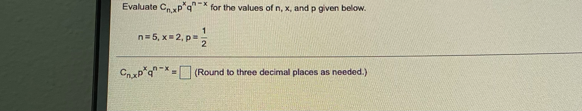 Evaluate C, xp*q"* for the values of n, x, and p given below.
1
n= 5, x= 2, p=
CoxP q = (Round to three decimal places as needed.)
