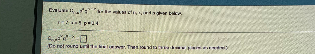 Evaluate C, xp°q" for the values of n, x, and p given below.
n=7, x= 5, p =04
Cnxp*q®=* = ]
- אה g
(Do not round until the final answer. Then round to three decimal places as needed.)
