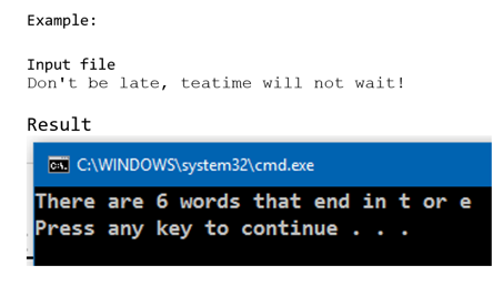 Example:
Input file
Don't be late, teatime will not wait!
Result
C. C:\WINDOWS\system32\cmd.exe
There are 6 words that end in t or e
Press any key to continue . ..
