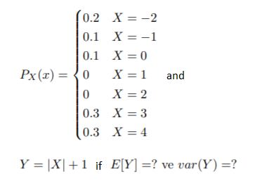 0.2 X = -2
0.1 X = -1
0.1 X = 0
Px (x) = {0
X = 1
and
X = 2
0.3 X = 3
0.3 X = 4
Y = |X|+1 if E[Y] =? ve var(Y) =?
