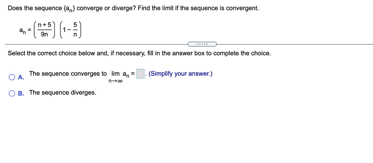 Does the sequence {a,} converge or diverge? Find the limit if the sequence is convergent.
n+5
9n
n
.....
Select the correct choice below and, if necessary, fill in the answer box to complete the choice.
The sequence converges to im an
(Simplify your answer.)
А.
B. The sequence diverges.

