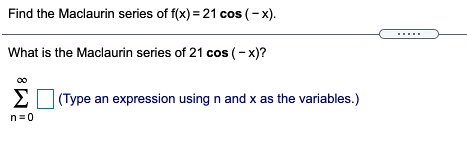 Find the Maclaurin series of f(x) = 21 cos (–x).
.....
What is the Maclaurin series of 21 cos (- x)?
Σ
(Type an expression using n and x as the variables.)
n =0
