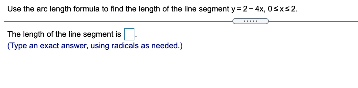 Use the arc length formula to find the length of the line segment y = 2 - 4x, 0<xs2.
.....
The length of the line segment is
(Type an exact answer, using radicals as needed.)
