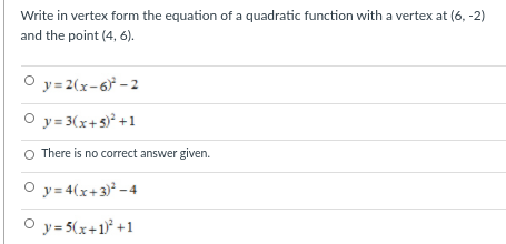 Write in vertex form the equation of a quadratic function with a vertex at (6, -2)
and the point (4, 6).
O y = 2(x-6 - 2
O y = 3(x+s) +1
O There is no correct answer given.
O y = 4(x+3)* - 4
O y= 5(x+1° +1
