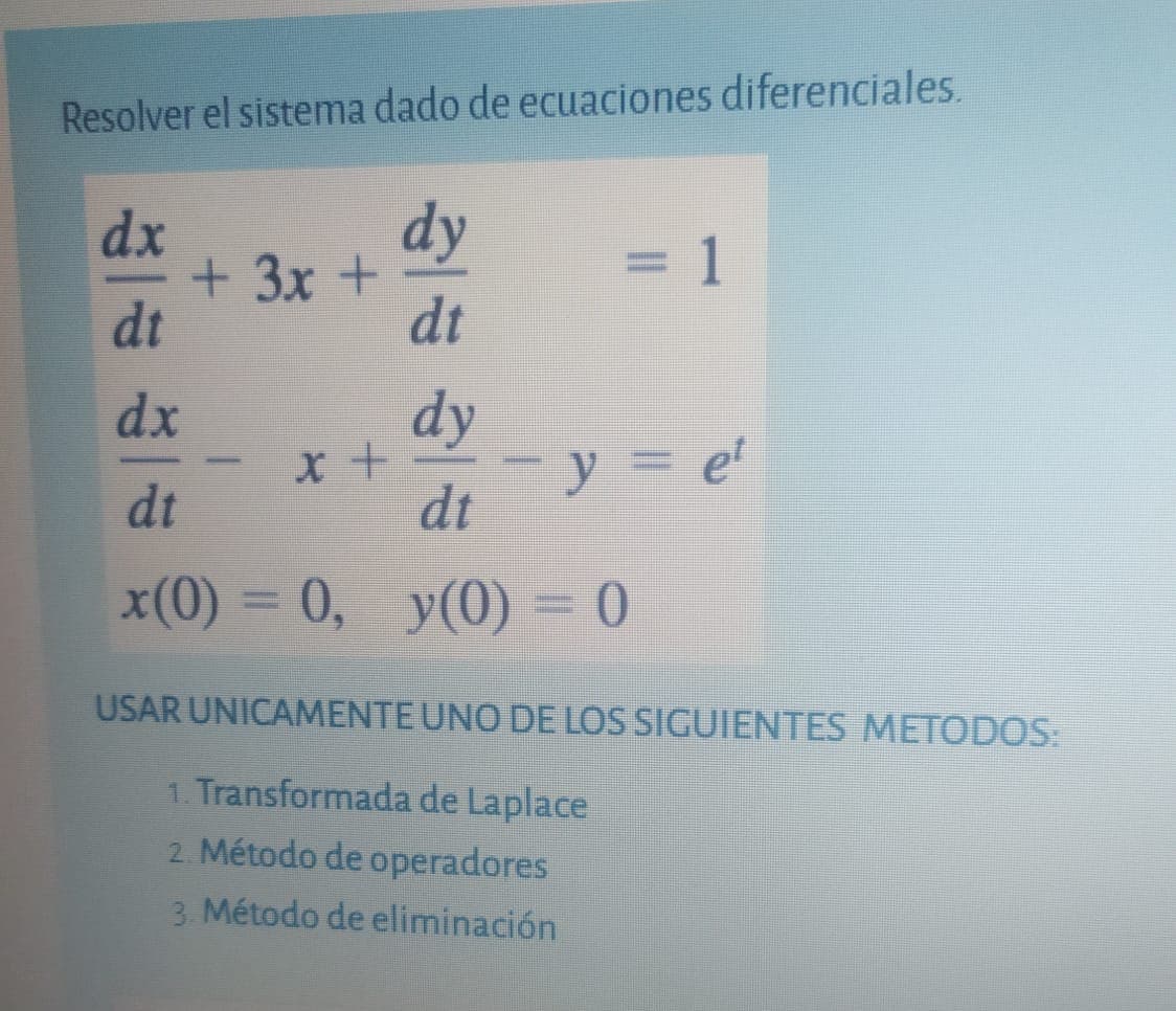 Resolver el sistema dado de ecuaciones diferenciales.
dx
dy
=D1
+3x+
dt
%3D
dt
dx
dy
-y = e'
dt
dt
x(0) = 0, y(0) = 0
USAR UNICAMENTE UNO DE LOS SIGUIENTES METODOS:
1. Transformada de Laplace
2. Método de operadores
3. Método de eliminación
