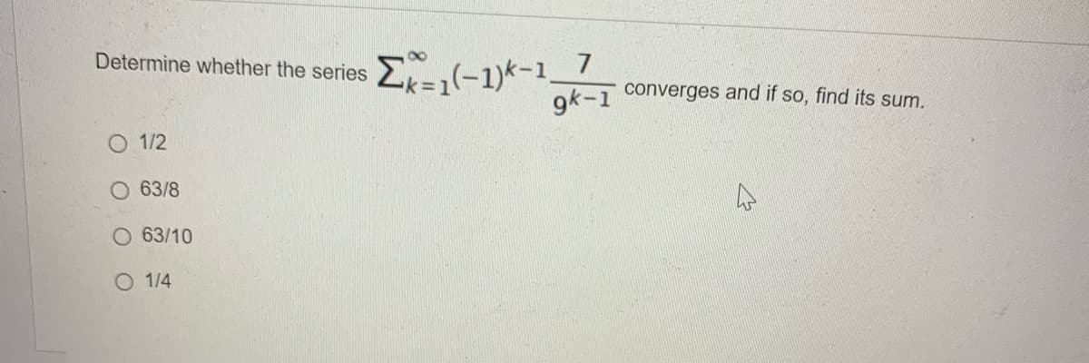 こ--1)-1_7
9k-1
Determine whether the series
converges and if so, find its sum.
O 1/2
63/8
63/10
O 1/4
