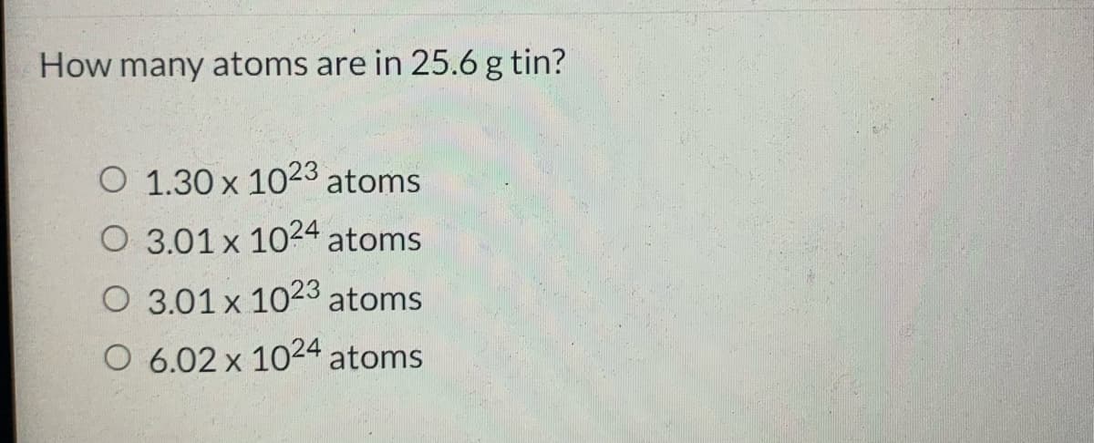 How many atoms are in 25.6 g tin?
O 1.30 x 1023 atoms
O 3.01 x 1024 atoms
O 3.01 x 1023 atoms
O 6.02 x 1024 atoms
