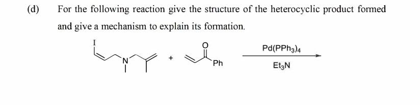 (d)
For the following reaction give the structure of the heterocyclic product formed
and give a mechanism to explain its formation.
Pd(PPH3)4
Ph
Et,N
riddy
