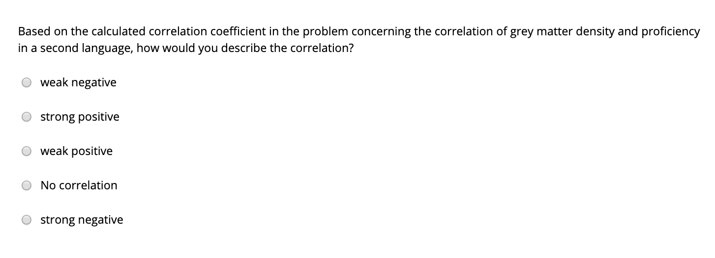 Based on the calculated correlation coefficient in the problem concerning the correlation of grey matter density and proficiency
in a second language, how would you describe the correlation?
weak negative
strong positive
weak positive
No correlation
strong negative
