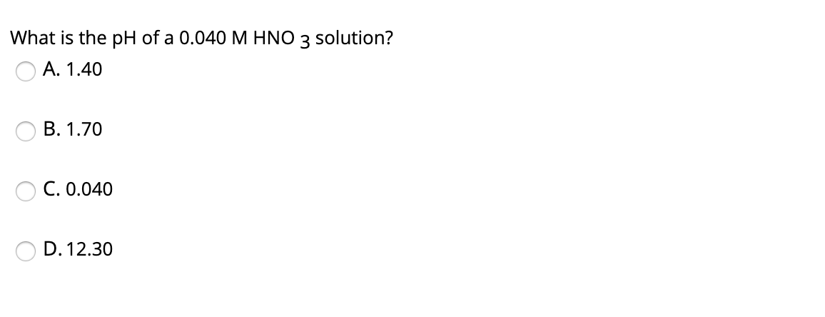 What is the pH of a 0.040 M HNO 3 solution?
A. 1.40
B. 1.70
C. 0.040
D. 12.30
