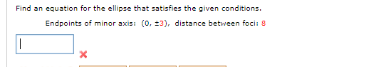 Find an equation for the ellipse that satisfies the given conditions.
Endpoints of minor axis: (0, ±3), distance between foci: 8
